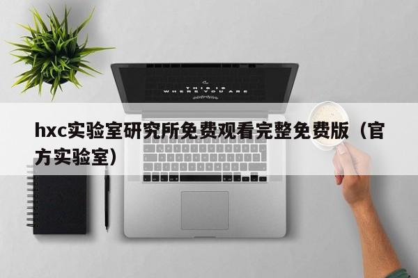 hxc实验室研究所免费观看完整免费版（官方实验室）