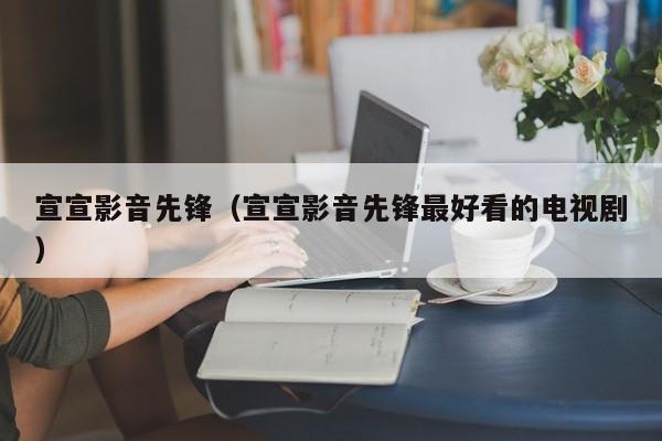 宣宣影音先锋（宣宣影音先锋最好看的电视剧）