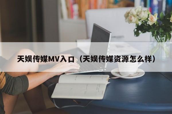 天娱传媒MV入口（天娱传媒资源怎么样）