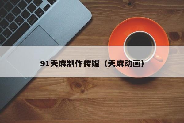 91天麻制作传媒（天麻动画）