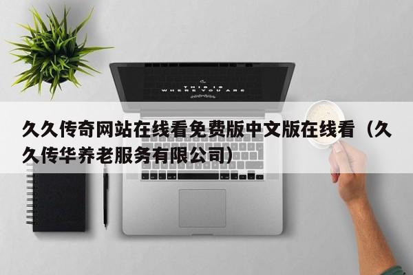久久传奇网站在线看免费版中文版在线看（久久传华养老服务有限公司）