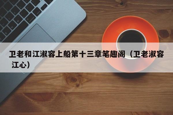 卫老和江淑容上船第十三章笔趣阁（卫老淑容 江心）