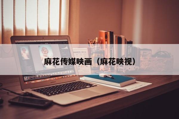 麻花传媒映画（麻花映视）