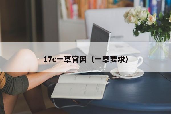 17c一草官网（一草要求）
