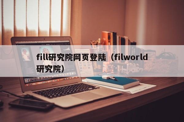 fill研究院网页登陆（filworld研究院）