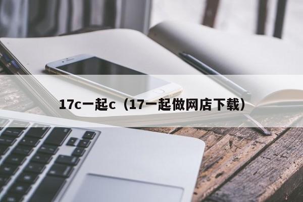 17c一起c（17一起做网店下载）