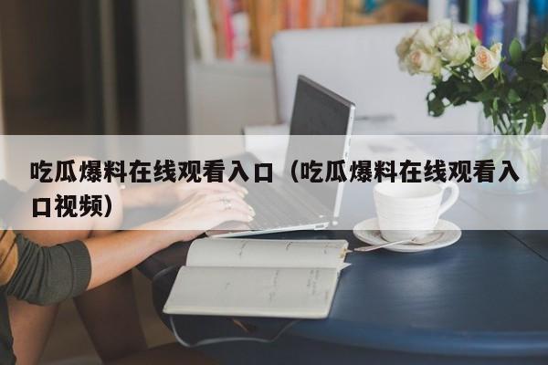 吃瓜爆料在线观看入口（吃瓜爆料在线观看入口视频）