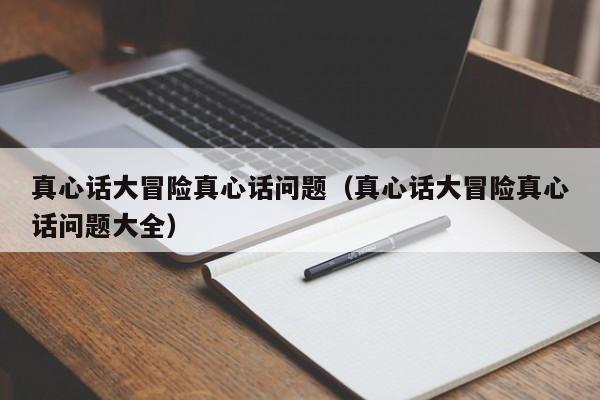 真心话大冒险真心话问题（真心话大冒险真心话问题大全）