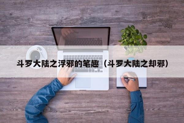 斗罗大陆之浮邪的笔趣（斗罗大陆之却邪）
