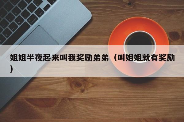 姐姐半夜起来叫我奖励弟弟（叫姐姐就有奖励）