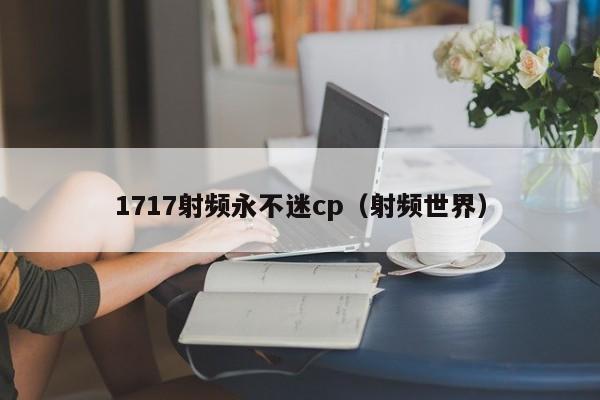 1717射频永不迷cp（射频世界）
