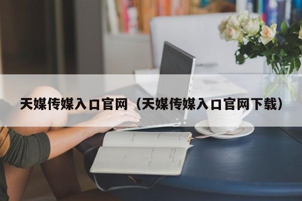 天媒传媒入口官网（天媒传媒入口官网下载）