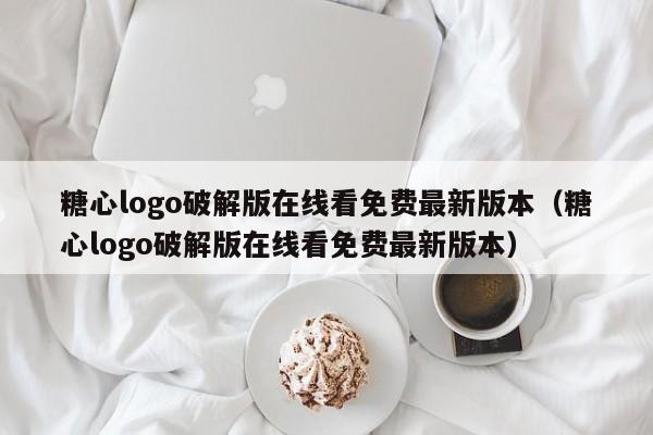 糖心logo破解版在线看免费最新版本（糖心logo破解版在线看免费最新版本）