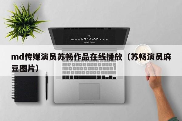 md传媒演员苏畅作品在线播放（苏畅演员麻豆图片）