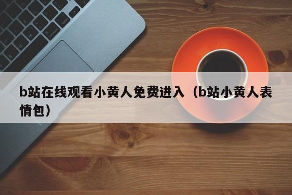 b站在线观看小黄人免费进入（b站小黄人表情包）