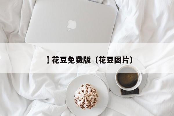 蔴花豆免费版（花豆图片）