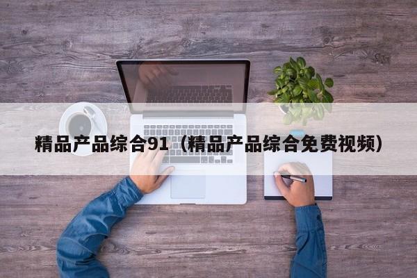 精品产品综合91（精品产品综合免费视频）
