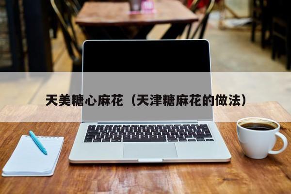 天美糖心麻花（天津糖麻花的做法）