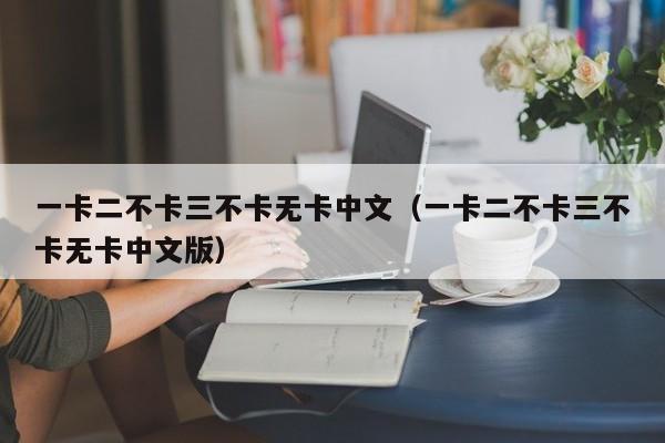 一卡二不卡三不卡无卡中文（一卡二不卡三不卡无卡中文版）