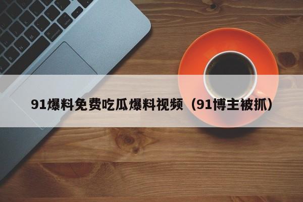 91爆料免费吃瓜爆料视频（91博主被抓）