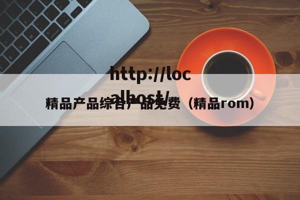 精品产品综合产品免费（精品rom）
