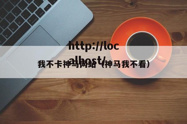 我不卡神马网站（神马我不看）