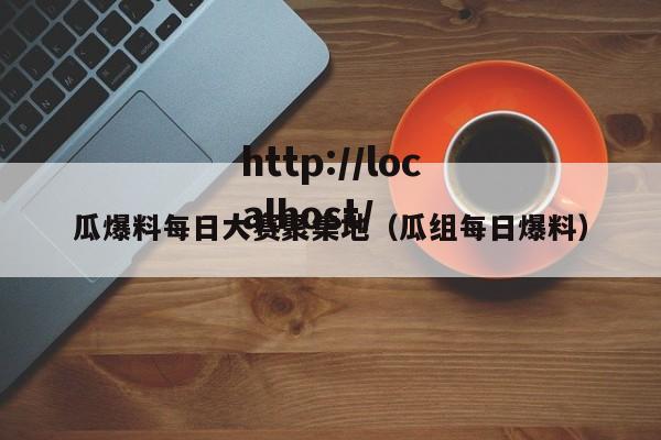 瓜爆料每日大赛聚集地（瓜组每日爆料）