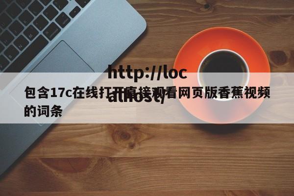 包含17c在线打开直接观看网页版香蕉视频的词条